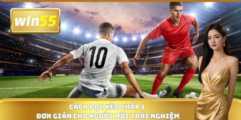Cách đọc kèo chấp 1 đơn giản cho người mới trải nghiệm