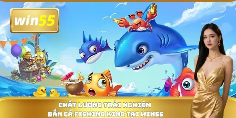 Chất lượng trải nghiệm bắn cá Fishing King tại WIN55