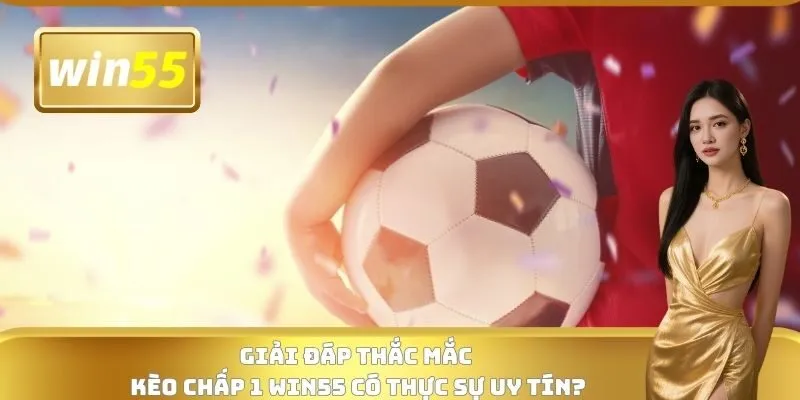 Giải đáp thắc mắc kèo chấp 1 WIN55 có thực sự uy tín?