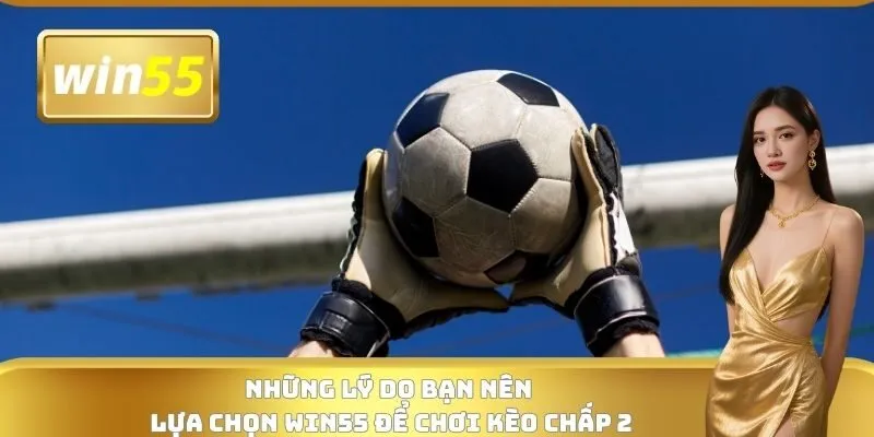 Những lý do bạn nên lựa chọn WIN55 để chơi kèo chấp 2