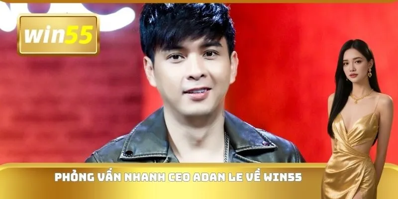 Phỏng vấn nhanh CEO Adan Le về WIN55