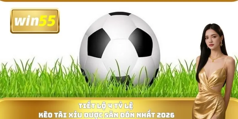 Tiết lộ 4 tỷ lệ kèo tài xỉu được săn đón nhất 2026